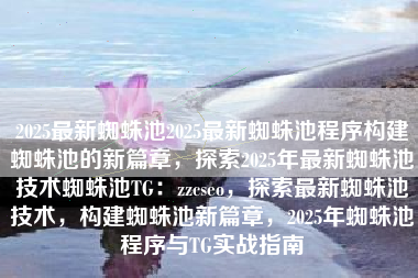 2025最新蜘蛛池2025最新蜘蛛池程序构建蜘蛛池的新篇章，探索2025年最新蜘蛛池技术蜘蛛池TG：zzcseo，探索最新蜘蛛池技术，构建蜘蛛池新篇章，2025年蜘蛛池程序与TG实战指南