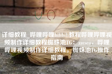 详细教程_哔哩哔哩bilibili教程哔哩哔哩视频制作详细教程蜘蛛池TG：zzcseo，哔哩哔哩视频制作详细教程，蜘蛛池TG操作指南