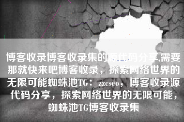 博客收录博客收录集的源代码分享,需要那就快来吧博客收录，探索网络世界的无限可能蜘蛛池TG：zzcseo，博客收录源代码分享，探索网络世界的无限可能，蜘蛛池TG博客收录集