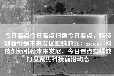 今日看点今日看点扫盘今日看点，科技创新引领未来发展蜘蛛池TG：zzcseo，科技创新引领未来发展，今日看点蜘蛛池扫盘聚焦科技前沿动态
