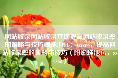 网站收录网站收录查询提高网站收录率的策略与技巧蜘蛛池TG：zzcseo，提高网站收录率的策略与技巧（附蜘蛛池TG，zzcseo）