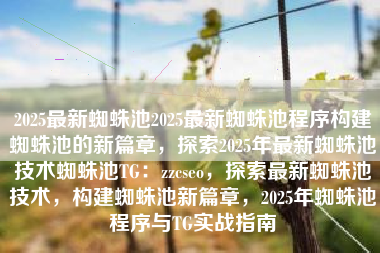 2025最新蜘蛛池2025最新蜘蛛池程序构建蜘蛛池的新篇章，探索2025年最新蜘蛛池技术蜘蛛池TG：zzcseo，探索最新蜘蛛池技术，构建蜘蛛池新篇章，2025年蜘蛛池程序与TG实战指南