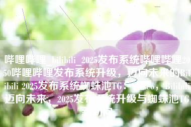 哔哩哔哩_bilibili_2025发布系统哔哩哔哩2050哔哩哔哩发布系统升级，迈向未来的Bilibili 2025发布系统蜘蛛池TG：zzcseo，Bilibili迈向未来，2025发布系统升级与蜘蛛池TG新动向