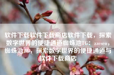 软件下载软件下载商店软件下载，探索数字世界的便捷通道蜘蛛池TG：zzcseo，蜘蛛池TG，探索数字世界的便捷通道与软件下载商店