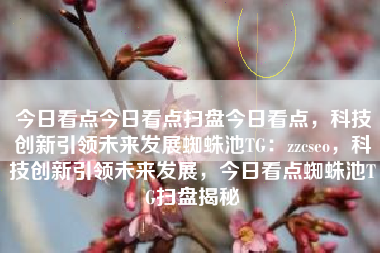 今日看点今日看点扫盘今日看点，科技创新引领未来发展蜘蛛池TG：zzcseo，科技创新引领未来发展，今日看点蜘蛛池TG扫盘揭秘