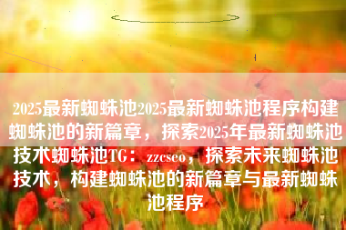2025最新蜘蛛池2025最新蜘蛛池程序构建蜘蛛池的新篇章，探索2025年最新蜘蛛池技术蜘蛛池TG：zzcseo，探索未来蜘蛛池技术，构建蜘蛛池的新篇章与最新蜘蛛池程序