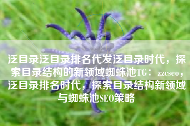 泛目录泛目录排名代发泛目录时代，探索目录结构的新领域蜘蛛池TG：zzcseo，泛目录排名时代，探索目录结构新领域与蜘蛛池SEO策略