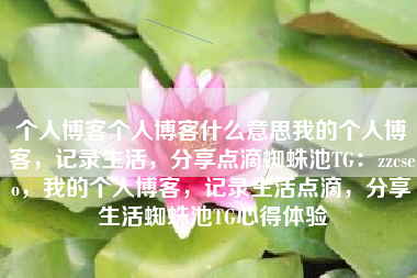 个人博客个人博客什么意思我的个人博客，记录生活，分享点滴蜘蛛池TG：zzcseo，我的个人博客，记录生活点滴，分享生活蜘蛛池TG心得体验