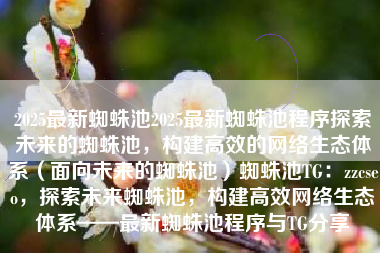 2025最新蜘蛛池2025最新蜘蛛池程序探索未来的蜘蛛池，构建高效的网络生态体系（面向未来的蜘蛛池）蜘蛛池TG：zzcseo，探索未来蜘蛛池，构建高效网络生态体系——最新蜘蛛池程序与TG分享