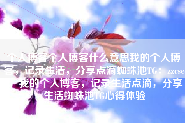 个人博客个人博客什么意思我的个人博客，记录生活，分享点滴蜘蛛池TG：zzcseo，我的个人博客，记录生活点滴，分享生活蜘蛛池TG心得体验