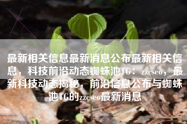 最新相关信息最新消息公布最新相关信息，科技前沿动态蜘蛛池TG：zzcseo，最新科技动态揭秘，前沿信息公布与蜘蛛池TG的zzcseo最新消息