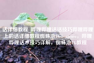 话详细教程_哔哩哔哩话话技巧哔哩哔哩上的话详细教程蜘蛛池TG：zzcseo，哔哩哔哩话术技巧详解，蜘蛛池TG教程