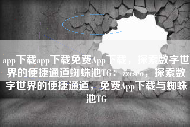 app下载app下载免费App下载，探索数字世界的便捷通道蜘蛛池TG：zzcseo，探索数字世界的便捷通道，免费App下载与蜘蛛池TG