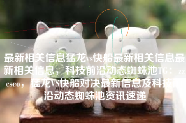 最新相关信息猛龙vs快船最新相关信息最新相关信息，科技前沿动态蜘蛛池TG：zzcseo，猛龙VS快船对决最新信息及科技前沿动态蜘蛛池资讯速递