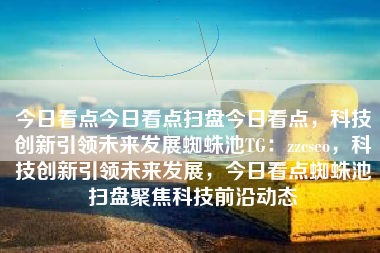 今日看点今日看点扫盘今日看点，科技创新引领未来发展蜘蛛池TG：zzcseo，科技创新引领未来发展，今日看点蜘蛛池扫盘聚焦科技前沿动态