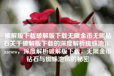 破解版下载破解版下载无限金币无限钻石关于破解版下载的深度解析蜘蛛池TG：zzcseo，深度解析破解版下载，无限金币钻石与蜘蛛池TG的秘密
