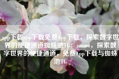 app下载app下载免费App下载，探索数字世界的便捷通道蜘蛛池TG：zzcseo，探索数字世界的便捷通道，免费App下载与蜘蛛池TG