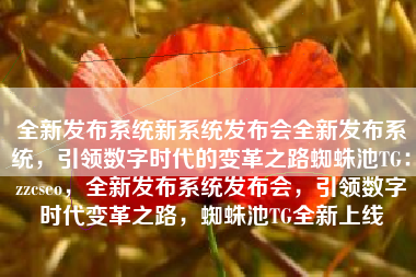 全新发布系统新系统发布会全新发布系统，引领数字时代的变革之路蜘蛛池TG：zzcseo，全新发布系统发布会，引领数字时代变革之路，蜘蛛池TG全新上线
