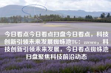 今日看点今日看点扫盘今日看点，科技创新引领未来发展蜘蛛池TG：zzcseo，科技创新引领未来发展，今日看点蜘蛛池扫盘聚焦科技前沿动态