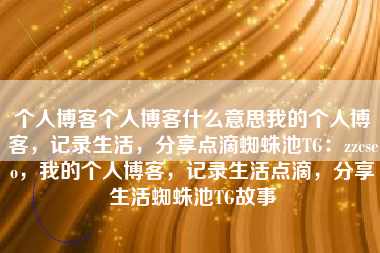 个人博客个人博客什么意思我的个人博客，记录生活，分享点滴蜘蛛池TG：zzcseo，我的个人博客，记录生活点滴，分享生活蜘蛛池TG故事