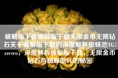 破解版下载破解版下载无限金币无限钻石关于破解版下载的深度解析蜘蛛池TG：zzcseo，深度解析破解版下载，无限金币钻石与蜘蛛池TG的秘密