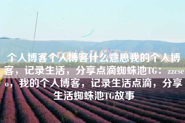 个人博客个人博客什么意思我的个人博客，记录生活，分享点滴蜘蛛池TG：zzcseo，我的个人博客，记录生活点滴，分享生活蜘蛛池TG故事