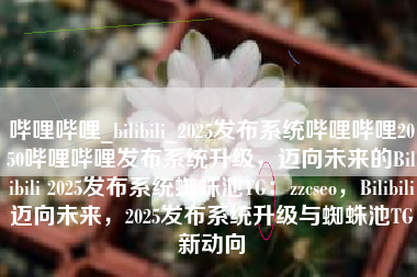 哔哩哔哩_bilibili_2025发布系统哔哩哔哩2050哔哩哔哩发布系统升级，迈向未来的Bilibili 2025发布系统蜘蛛池TG：zzcseo，Bilibili迈向未来，2025发布系统升级与蜘蛛池TG新动向