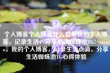 个人博客个人博客什么意思我的个人博客，记录生活，分享点滴蜘蛛池TG：zzcseo，我的个人博客，记录生活点滴，分享生活蜘蛛池TG心得体验