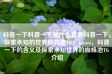 科普一下科普一下是什么意思科普一下，探索未知的世界蜘蛛池TG：zzcseo，科普一下的含义及探索未知世界的蜘蛛池TG介绍
