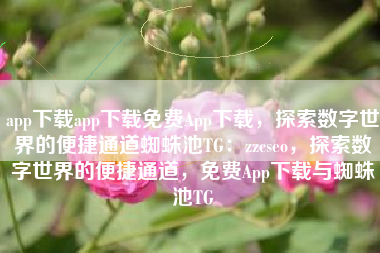 app下载app下载免费App下载，探索数字世界的便捷通道蜘蛛池TG：zzcseo，探索数字世界的便捷通道，免费App下载与蜘蛛池TG