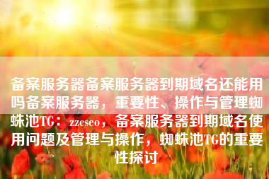 备案服务器备案服务器到期域名还能用吗备案服务器，重要性、操作与管理蜘蛛池TG：zzcseo，备案服务器到期域名使用问题及管理与操作，蜘蛛池TG的重要性探讨