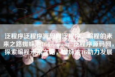 泛程序泛程序源码网泛程序，编程的未来之路蜘蛛池TG：zzcseo，泛程序源码网，探索编程未来之路，蜘蛛池TG助力发展