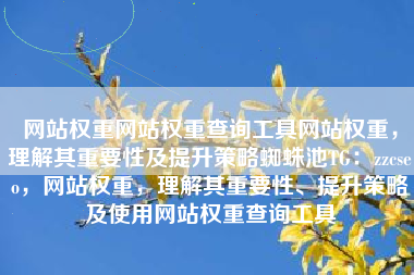 网站权重网站权重查询工具网站权重，理解其重要性及提升策略蜘蛛池TG：zzcseo，网站权重，理解其重要性、提升策略及使用网站权重查询工具