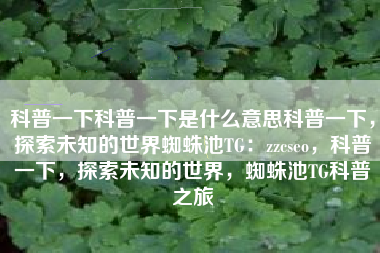 科普一下科普一下是什么意思科普一下，探索未知的世界蜘蛛池TG：zzcseo，科普一下，探索未知的世界，蜘蛛池TG科普之旅