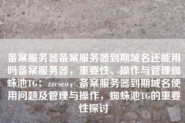 备案服务器备案服务器到期域名还能用吗备案服务器，重要性、操作与管理蜘蛛池TG：zzcseo，备案服务器到期域名使用问题及管理与操作，蜘蛛池TG的重要性探讨