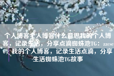 个人博客个人博客什么意思我的个人博客，记录生活，分享点滴蜘蛛池TG：zzcseo，我的个人博客，记录生活点滴，分享生活蜘蛛池TG故事