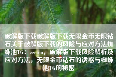 破解版下载破解版下载无限金币无限钻石关于破解版下载的风险与应对方法蜘蛛池TG：zzcseo，破解版下载风险解析及应对方法，无限金币钻石的诱惑与蜘蛛池TG的秘密