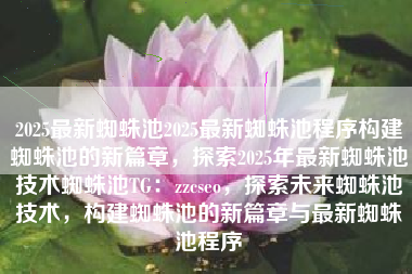 2025最新蜘蛛池2025最新蜘蛛池程序构建蜘蛛池的新篇章，探索2025年最新蜘蛛池技术蜘蛛池TG：zzcseo，探索未来蜘蛛池技术，构建蜘蛛池的新篇章与最新蜘蛛池程序