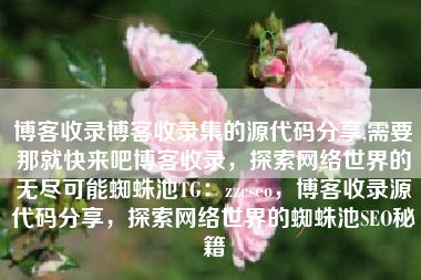 博客收录博客收录集的源代码分享,需要那就快来吧博客收录，探索网络世界的无尽可能蜘蛛池TG：zzcseo，博客收录源代码分享，探索网络世界的蜘蛛池SEO秘籍