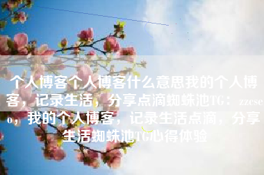 个人博客个人博客什么意思我的个人博客，记录生活，分享点滴蜘蛛池TG：zzcseo，我的个人博客，记录生活点滴，分享生活蜘蛛池TG心得体验