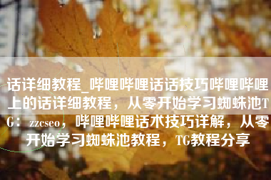 话详细教程_哔哩哔哩话话技巧哔哩哔哩上的话详细教程，从零开始学习蜘蛛池TG：zzcseo，哔哩哔哩话术技巧详解，从零开始学习蜘蛛池教程，TG教程分享