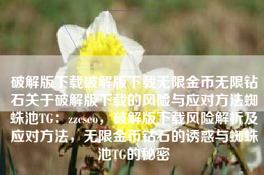 破解版下载破解版下载无限金币无限钻石关于破解版下载的风险与应对方法蜘蛛池TG：zzcseo，破解版下载风险解析及应对方法，无限金币钻石的诱惑与蜘蛛池TG的秘密