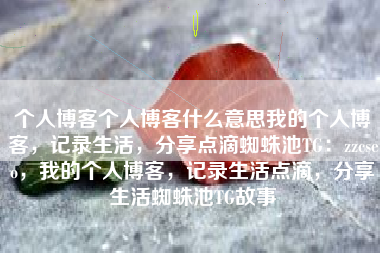 个人博客个人博客什么意思我的个人博客，记录生活，分享点滴蜘蛛池TG：zzcseo，我的个人博客，记录生活点滴，分享生活蜘蛛池TG故事
