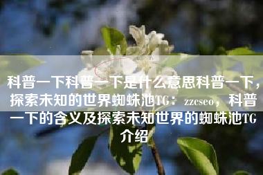 科普一下科普一下是什么意思科普一下，探索未知的世界蜘蛛池TG：zzcseo，科普一下的含义及探索未知世界的蜘蛛池TG介绍