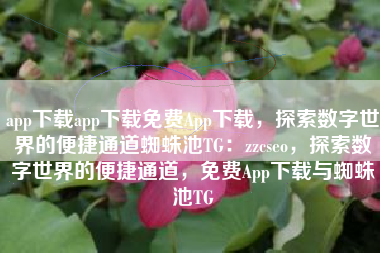 app下载app下载免费App下载，探索数字世界的便捷通道蜘蛛池TG：zzcseo，探索数字世界的便捷通道，免费App下载与蜘蛛池TG