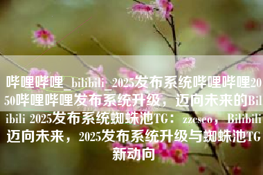 哔哩哔哩_bilibili_2025发布系统哔哩哔哩2050哔哩哔哩发布系统升级，迈向未来的Bilibili 2025发布系统蜘蛛池TG：zzcseo，Bilibili迈向未来，2025发布系统升级与蜘蛛池TG新动向