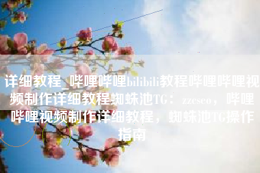 详细教程_哔哩哔哩bilibili教程哔哩哔哩视频制作详细教程蜘蛛池TG：zzcseo，哔哩哔哩视频制作详细教程，蜘蛛池TG操作指南
