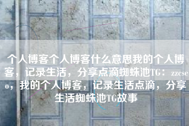 个人博客个人博客什么意思我的个人博客，记录生活，分享点滴蜘蛛池TG：zzcseo，我的个人博客，记录生活点滴，分享生活蜘蛛池TG故事