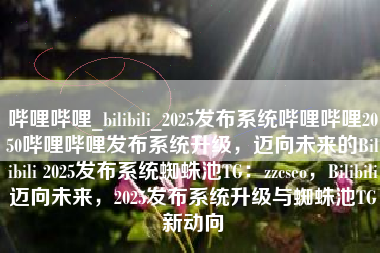 哔哩哔哩_bilibili_2025发布系统哔哩哔哩2050哔哩哔哩发布系统升级，迈向未来的Bilibili 2025发布系统蜘蛛池TG：zzcseo，Bilibili迈向未来，2025发布系统升级与蜘蛛池TG新动向