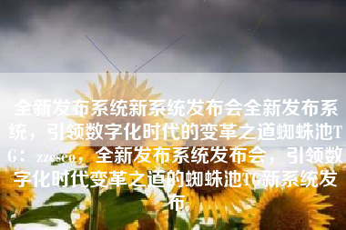 全新发布系统新系统发布会全新发布系统，引领数字化时代的变革之道蜘蛛池TG：zzcseo，全新发布系统发布会，引领数字化时代变革之道的蜘蛛池TG新系统发布
